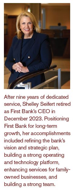 After nine years of dedicated service, Shelley Seifert retired as First Bank’s CEO in December 2023. Positioning First Bank for long-term growth, her accomplishments included refining the bank’s vision and strategic plan, building a strong operating and technology platform, enhancing services for family-owned businesses, and building a strong team.