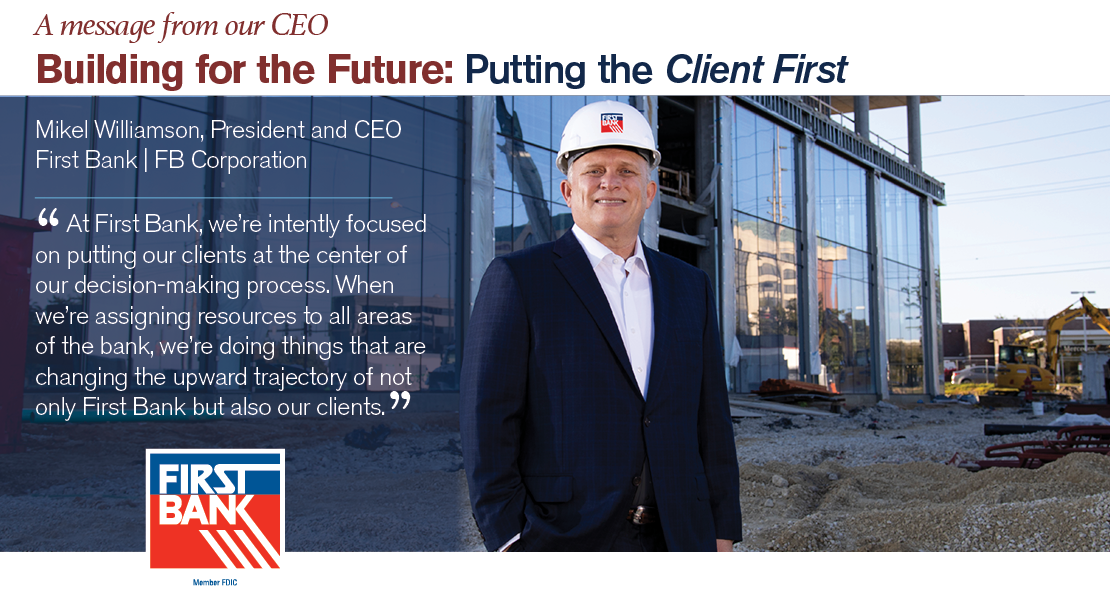 A message from our CEO: Building for the Future: Putting the Client First. Mikel Williamson, President and CEO First Bank | FB Corporation. Chairman and CEO Letter: At First Bank, we’re intently focused on putting our clients at the center of our decision-making process. When we’re assigning resources to all areas of the bank, we’re doing things that are changing the upward trajectory of not only First Bank but also our clients.